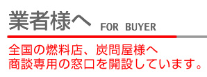 業者様へ　全国の燃料店、炭問屋様へ商談専用の窓口を開設しています。